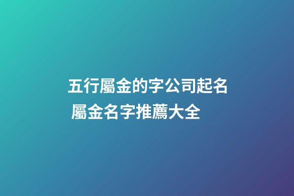 五行屬金的字公司起名 屬金名字推薦大全-第1張-公司起名-玄機派